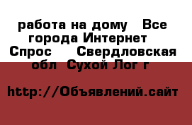 работа на дому - Все города Интернет » Спрос   . Свердловская обл.,Сухой Лог г.